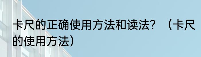 卡尺的正确使用方法和读法？（卡尺的使用方法）