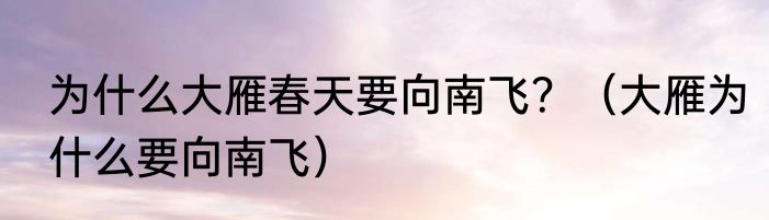 为什么大雁春天要向南飞?(大雁为什么要向南飞)