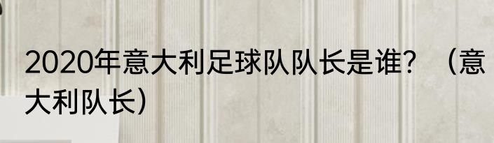 2020年意大利足球队队长是谁？（意大利队长）