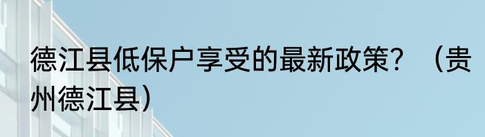 德江县低保户享受的最新政策？（贵州德江县）