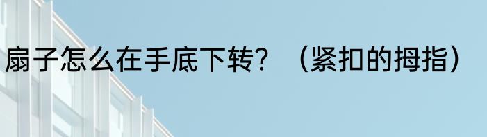 扇子怎么在手底下转？（紧扣的拇指）