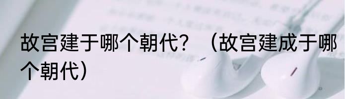 故宫建于哪个朝代？（故宫建成于哪个朝代）