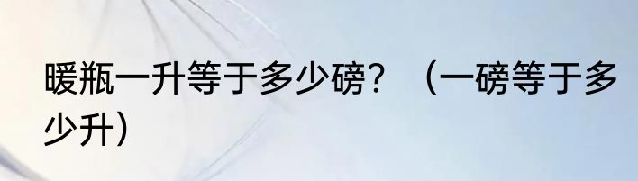 暖瓶一升等于多少磅？（一磅等于多少升）