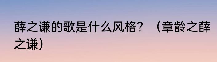 薛之谦的歌是什么风格？（章龄之薛之谦）
