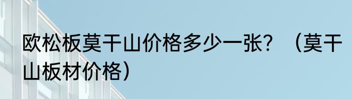 欧松板莫干山价格多少一张？（莫干山板材价格）