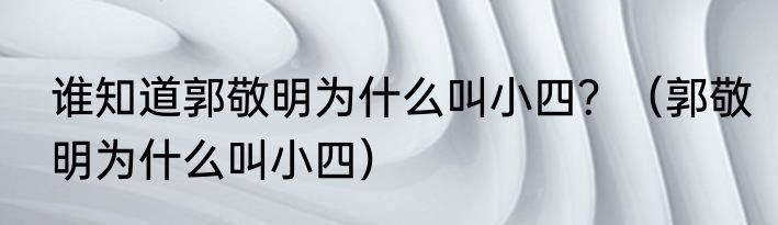 谁知道郭敬明为什么叫小四？（郭敬明为什么叫小四）