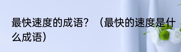 最快速度的成语？（最快的速度是什么成语）