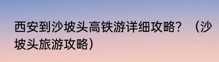 西安到沙坡头高铁游详细攻略？（沙坡头旅游攻略）