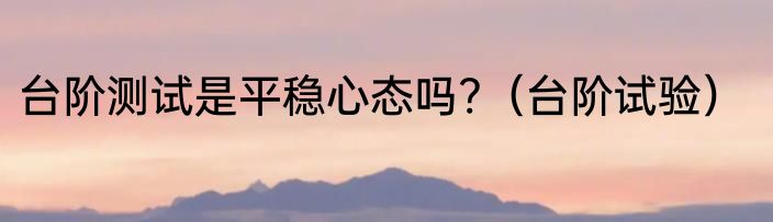台阶测试是平稳心态吗?（台阶试验）