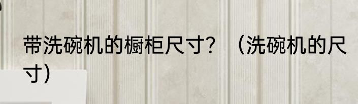 带洗碗机的橱柜尺寸？（洗碗机的尺寸）