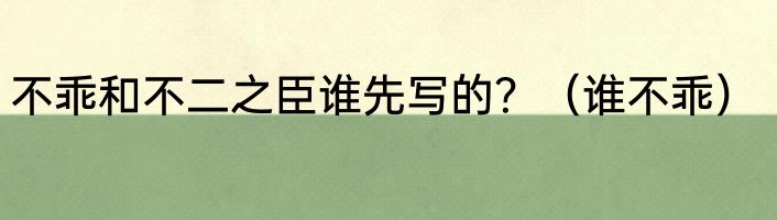 不乖和不二之臣谁先写的？（谁不乖）
