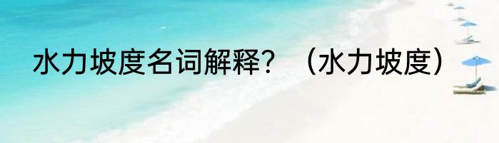 水力坡度名词解释？（水力坡度）