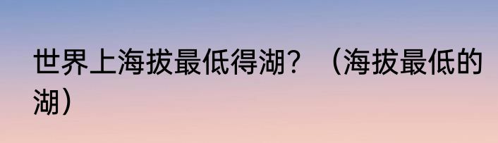 世界上海拔最低得湖？（海拔最低的湖）