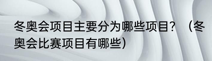 冬奥会项目主要分为哪些项目？（冬奥会比赛项目有哪些）