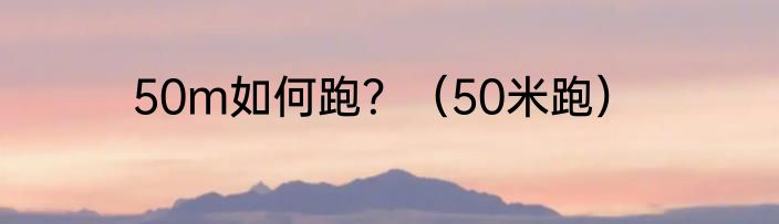 50m如何跑？（50米跑）