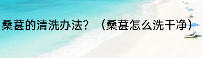桑葚的清洗办法？（桑葚怎么洗干净）