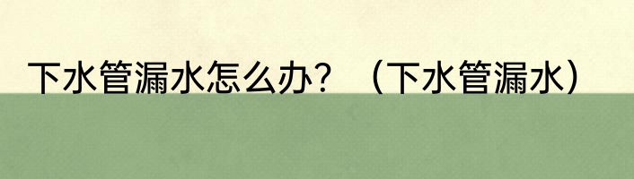 下水管漏水怎么办？（下水管漏水）