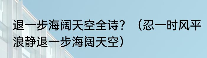 退一步海阔天空全诗？（忍一时风平浪静退一步海阔天空）