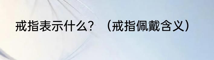 戒指表示什么？（戒指佩戴含义）
