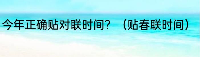 今年正确贴对联时间？（贴春联时间）