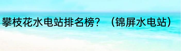 攀枝花水电站排名榜？（锦屏水电站）