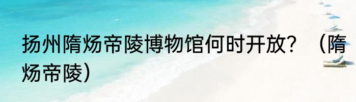 扬州隋炀帝陵博物馆何时开放？（隋炀帝陵）