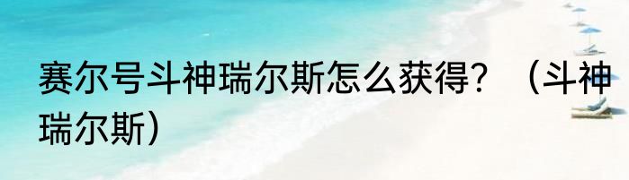 赛尔号斗神瑞尔斯怎么获得？（斗神瑞尔斯）