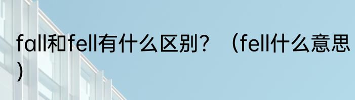 fall和fell有什么区别？（fell什么意思）