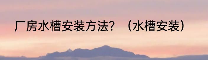 厂房水槽安装方法？（水槽安装）