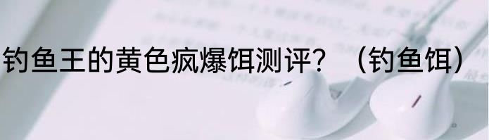 钓鱼王的黄色疯爆饵测评？（钓鱼饵）