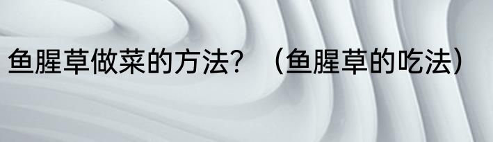 鱼腥草做菜的方法？（鱼腥草的吃法）