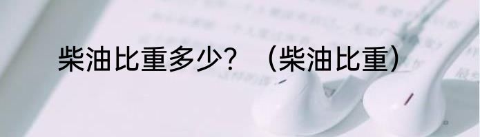 柴油比重多少？（柴油比重）