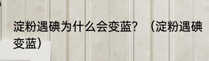 淀粉遇碘为什么会变蓝？（淀粉遇碘变蓝）