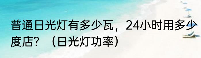 普通日光灯有多少瓦，24小时用多少度店？（日光灯功率）