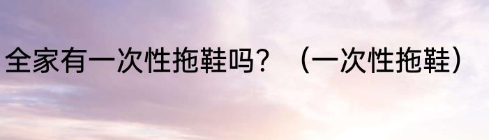 全家有一次性拖鞋吗？（一次性拖鞋）