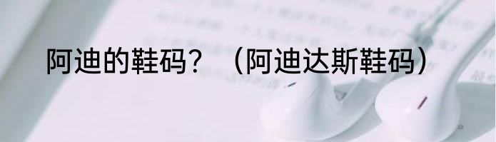 阿迪的鞋码？（阿迪达斯鞋码）