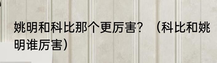 姚明和科比那个更厉害？（科比和姚明谁厉害）