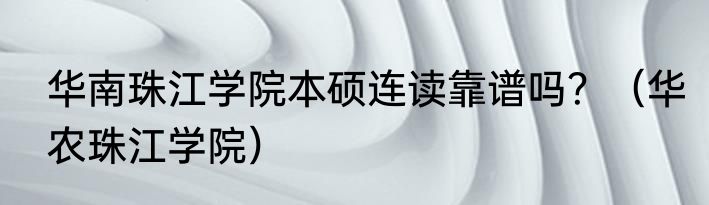华南珠江学院本硕连读靠谱吗？（华农珠江学院）
