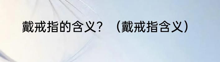 戴戒指的含义？（戴戒指含义）