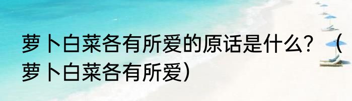 萝卜白菜各有所爱的原话是什么？（萝卜白菜各有所爱）