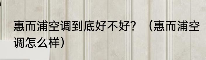 惠而浦空调到底好不好？（惠而浦空调怎么样）