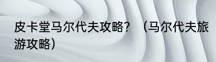 皮卡堂马尔代夫攻略？（马尔代夫旅游攻略）