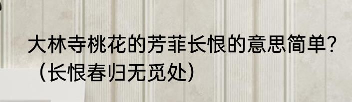 大林寺桃花的芳菲长恨的意思简单？（长恨春归无觅处）