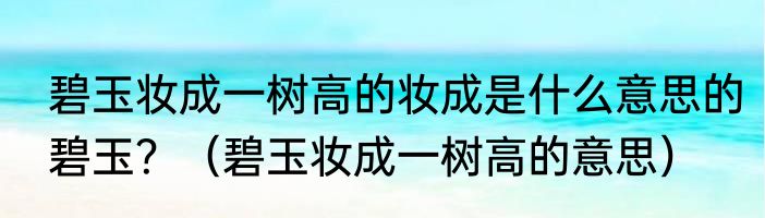 碧玉妆成一树高的妆成是什么意思的碧玉？（碧玉妆成一树高的意思）
