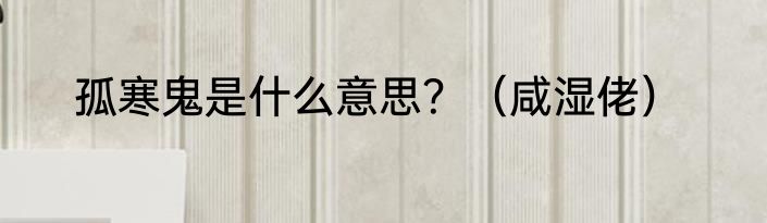 孤寒鬼是什么意思？（咸湿佬）