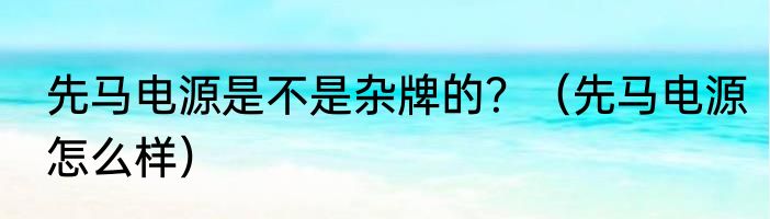 先马电源是不是杂牌的？（先马电源怎么样）