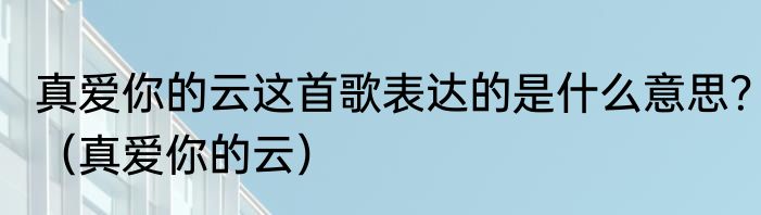 真爱你的云这首歌表达的是什么意思？（真爱你的云）