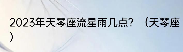 2023年天琴座流星雨几点？（天琴座）