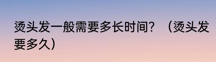 烫头发一般需要多长时间？（烫头发要多久）