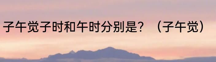 子午觉子时和午时分别是？（子午觉）